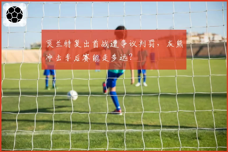 莫兰特复出首战遭争议判罚，灰熊冲击季后赛能走多远？