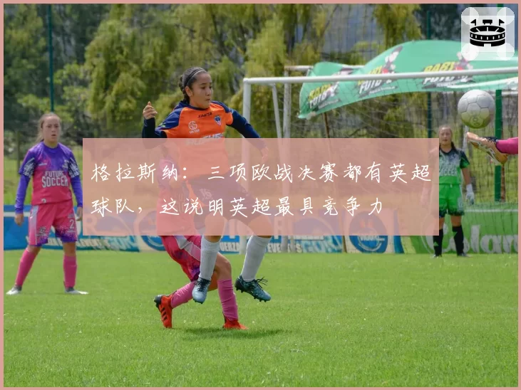 格拉斯纳:三项欧战决赛都有英超球队,这说明英超最具竞争力