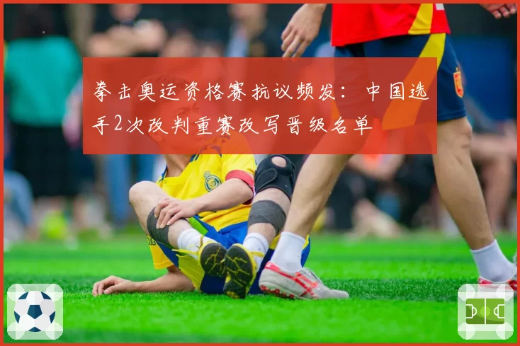 拳击奥运资格赛抗议频发：中国选手2次改判重赛改写晋级名单