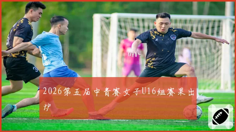 2026第五届中青赛女子U16组赛果出炉