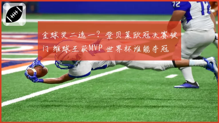 金球奖二选一？登贝莱欧冠决赛破门 维球王获MVP 世界杯谁能夺冠