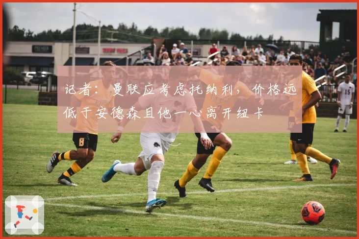 记者:曼联应考虑托纳利,价格远低于安德森且他一心离开纽卡