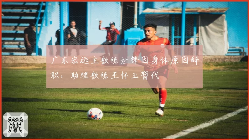 广东宏远主教练杜锋因身体原因辞职，助理教练王怀玉暂代