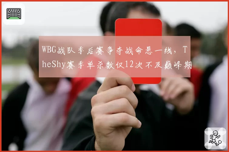 WBG战队季后赛争夺战命悬一线，TheShy赛季单杀数仅12次不及巅峰期一半