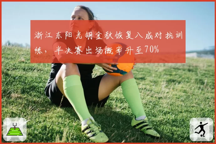 浙江东阳光胡金秋恢复八成对抗训练,半决赛出场概率升至70%