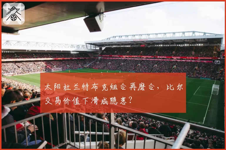 太阳杜兰特布克组合再磨合，比尔交易价值下滑成隐患？