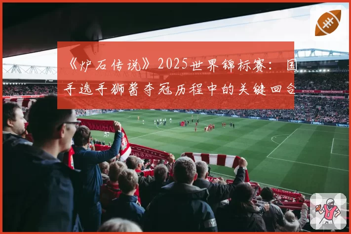 《炉石传说》2025世界锦标赛：国手选手狮酱夺冠历程中的关键回合决策统计