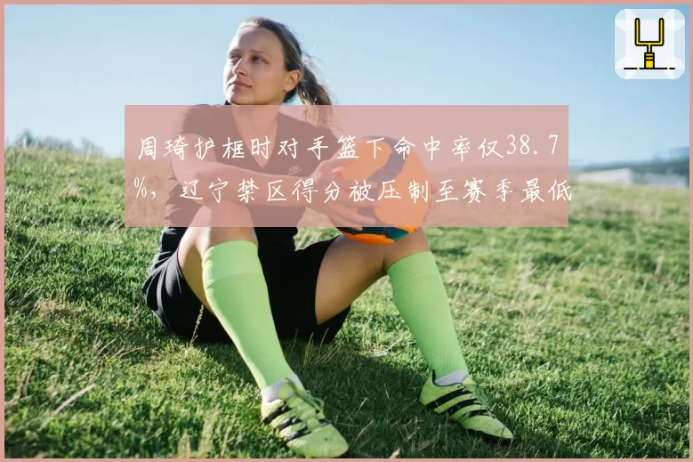 周琦护框时对手篮下命中率仅38.7%,辽宁禁区得分被压制至赛季最低