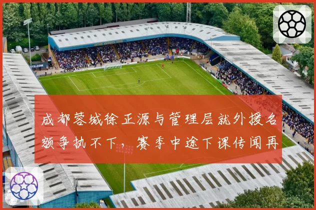 成都蓉城徐正源与管理层就外援名额争执不下，赛季中途下课传闻再起